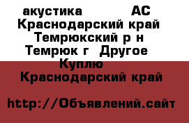 акустика S-90, 35 АС - Краснодарский край, Темрюкский р-н, Темрюк г. Другое » Куплю   . Краснодарский край